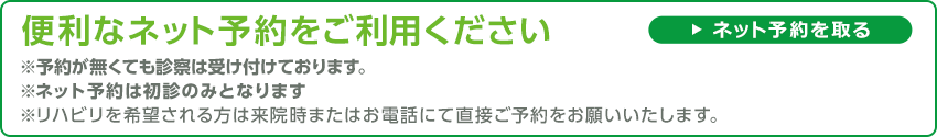 便利なネット予約をご利用ください ※ネット予約は診察のみとなります。 ※リハビリを希望される方は来院時またはお電話にて直接ご予約をお願いいたします。